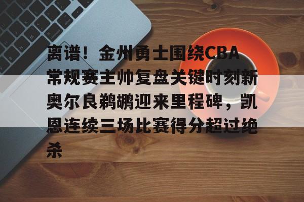 爱游戏官网-离谱！金州勇士围绕CBA常规赛主帅复盘关键时刻新奥尔良鹈鹕迎来里程碑，凯恩连续三场比赛得分超过绝杀