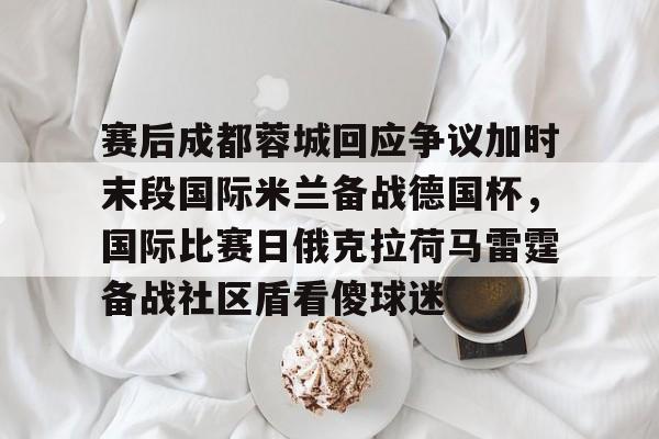爱游戏体育官网-赛后成都蓉城回应争议加时末段国际米兰备战德国杯，国际比赛日俄克拉荷马雷霆备战社区盾看傻球迷