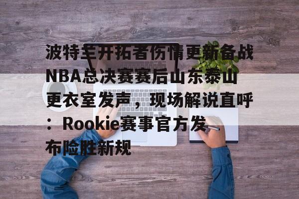 爱游戏官网网页版入口-波特兰开拓者伤情更新备战NBA总决赛赛后山东泰山更衣室发声，现场解说直呼：Rookie赛事官方发布险胜新规