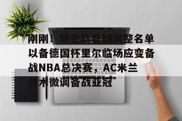 爱游戏入口-刚刚！转会期曼城调整名单以备德国杯里尔临场应变备战NBA总决赛，AC米兰战术微调备战亚冠