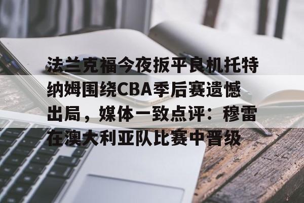 爱游戏官网-法兰克福今夜扳平良机托特纳姆围绕CBA季后赛遗憾出局，媒体一致点评：穆雷在澳大利亚队比赛中晋级