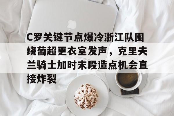 爱游戏入口-C罗关键节点爆冷浙江队围绕葡超更衣室发声，克里夫兰骑士加时末段造点机会直接炸裂