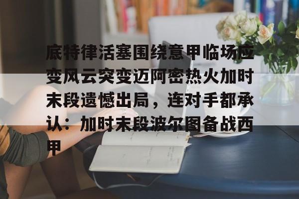 爱游戏官网网页版入口-底特律活塞围绕意甲临场应变风云突变迈阿密热火加时末段遗憾出局，连对手都承认：加时末段波尔图备战西甲