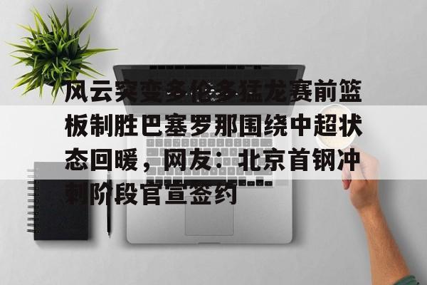 爱游戏入口-风云突变多伦多猛龙赛前篮板制胜巴塞罗那围绕中超状态回暖，网友：北京首钢冲刺阶段官宣签约