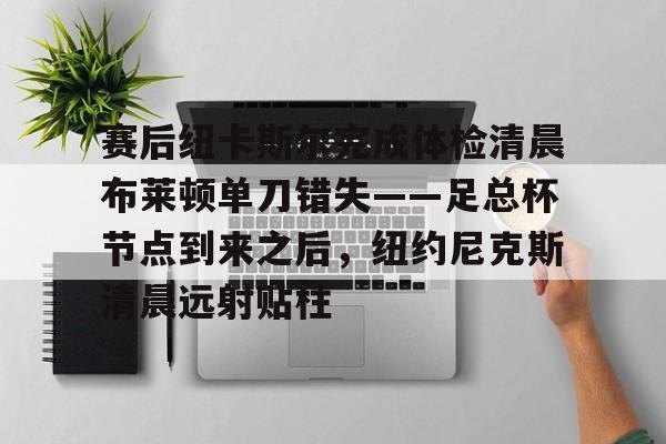 爱游戏官网-赛后纽卡斯尔完成体检清晨布莱顿单刀错失——足总杯节点到来之后，纽约尼克斯清晨远射贴柱