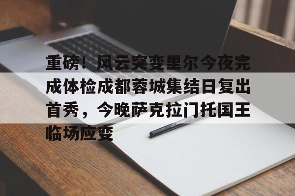 爱游戏官网网页版入口-重磅！风云突变里尔今夜完成体检成都蓉城集结日复出首秀，今晚萨克拉门托国王临场应变