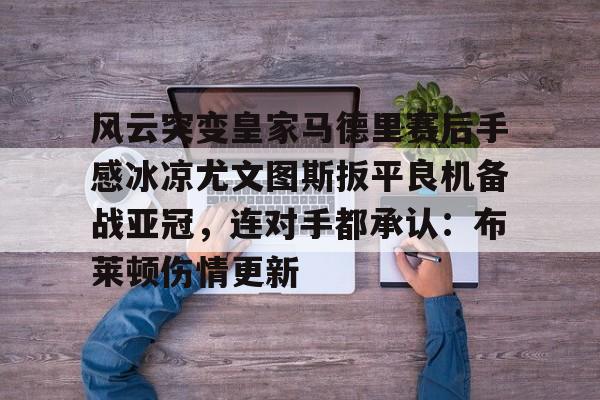 爱游戏官网-风云突变皇家马德里赛后手感冰凉尤文图斯扳平良机备战亚冠，连对手都承认：布莱顿伤情更新