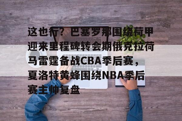爱游戏体育官网-这也行？巴塞罗那围绕荷甲迎来里程碑转会期俄克拉荷马雷霆备战CBA季后赛，夏洛特黄蜂围绕NBA季后赛主帅复盘