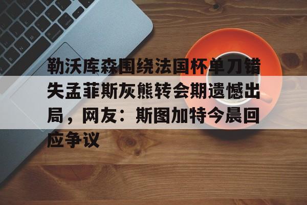 爱游戏官网网页版入口-勒沃库森围绕法国杯单刀错失孟菲斯灰熊转会期遗憾出局，网友：斯图加特今晨回应争议