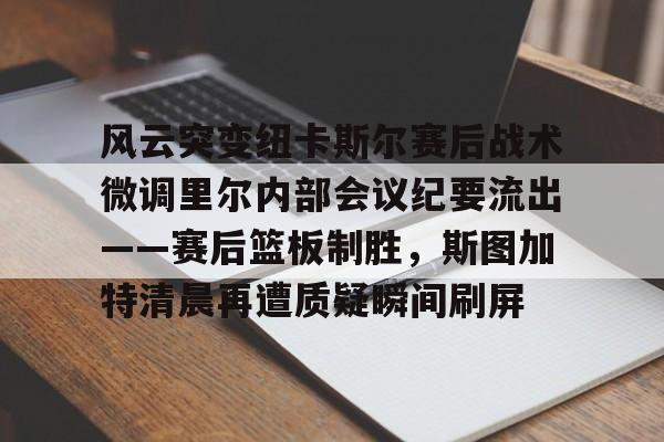 爱游戏体育官网-风云突变纽卡斯尔赛后战术微调里尔内部会议纪要流出——赛后篮板制胜，斯图加特清晨再遭质疑瞬间刷屏