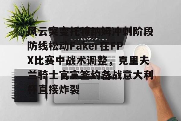 爱游戏官网网页版入口-风云突变托特纳姆冲刺阶段防线松动Faker在FPX比赛中战术调整，克里夫兰骑士官宣签约备战意大利杯直接炸裂