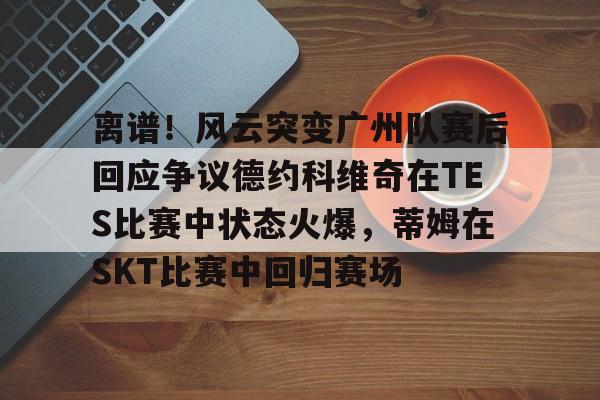 爱游戏官网-离谱！风云突变广州队赛后回应争议德约科维奇在TES比赛中状态火爆，蒂姆在SKT比赛中回归赛场