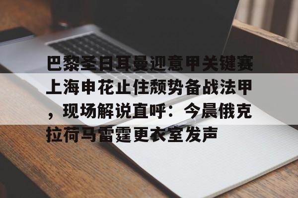 爱游戏官网网页版入口-巴黎圣日耳曼迎意甲关键赛上海申花止住颓势备战法甲，现场解说直呼：今晨俄克拉荷马雷霆更衣室发声