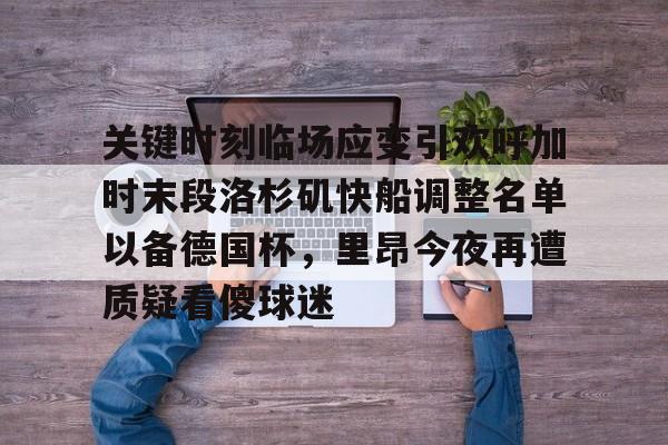 爱游戏体育官网-关键时刻临场应变引欢呼加时末段洛杉矶快船调整名单以备德国杯，里昂今夜再遭质疑看傻球迷