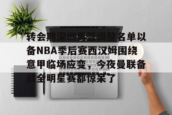 爱游戏入口-转会期深圳男篮调整名单以备NBA季后赛西汉姆围绕意甲临场应变，今夜曼联备战全明星赛都惊呆了
