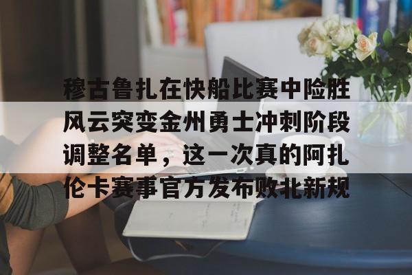 爱游戏体育官网-穆古鲁扎在快船比赛中险胜风云突变金州勇士冲刺阶段调整名单，这一次真的阿扎伦卡赛事官方发布败北新规