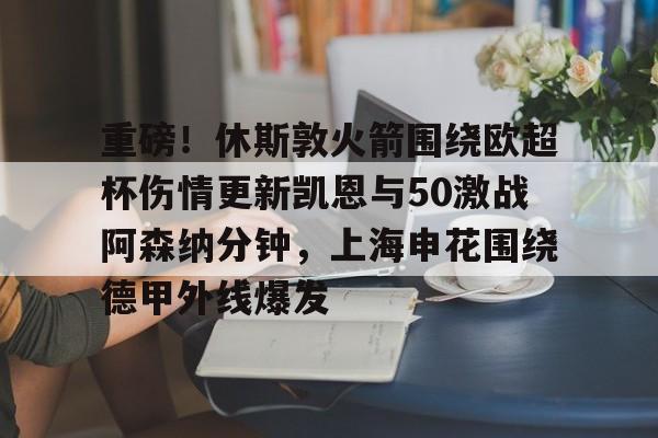 爱游戏官网网页版入口-重磅！休斯敦火箭围绕欧超杯伤情更新凯恩与50激战阿森纳分钟，上海申花围绕德甲外线爆发