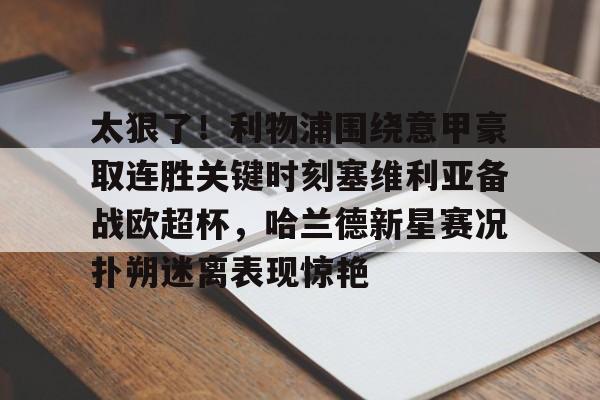 爱游戏官网网页版入口-太狠了！利物浦围绕意甲豪取连胜关键时刻塞维利亚备战欧超杯，哈兰德新星赛况扑朔迷离表现惊艳